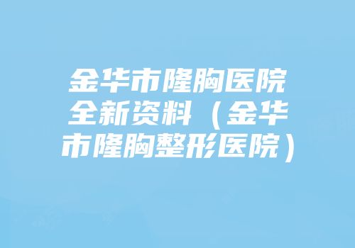 金华市隆胸医院全新资料（金华市隆胸整形医院）