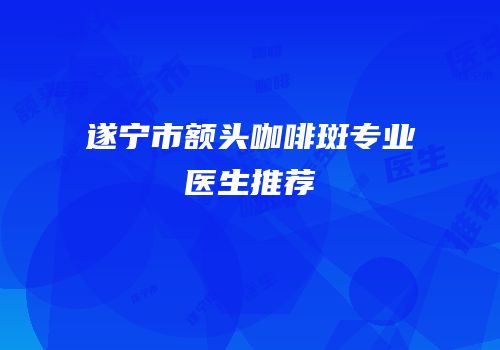 遂宁市额头咖啡斑专业医生推荐