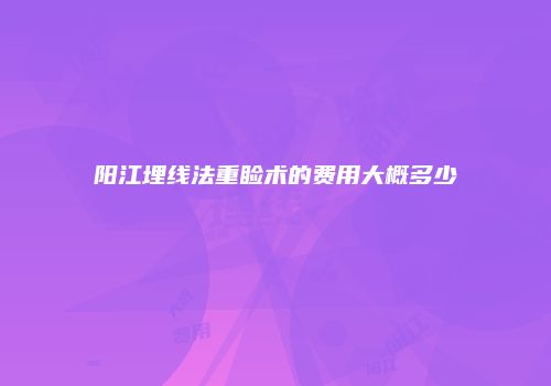 阳江埋线法重睑术的费用大概多少