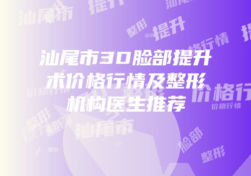 汕尾市3D脸部提升术价格行情及整形机构医生推荐