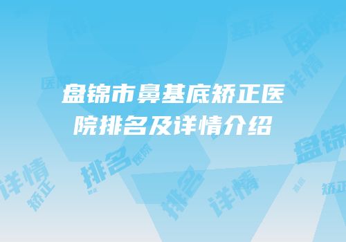 盘锦市鼻基底矫正医院排名及详情介绍