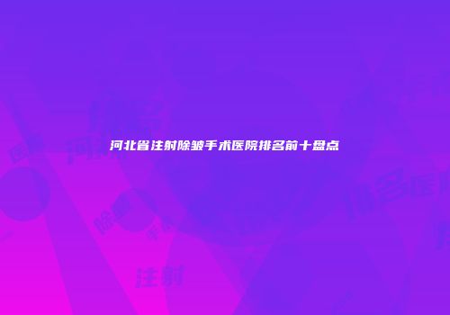 河北省注射除皱手术医院排名前十盘点