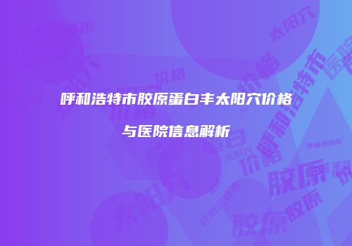 呼和浩特市胶原蛋白丰太阳穴价格与医院信息解析