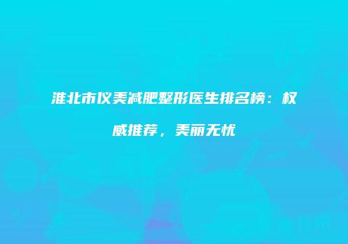 淮北市仪美减肥整形医生排名榜：权威推荐，美丽无忧