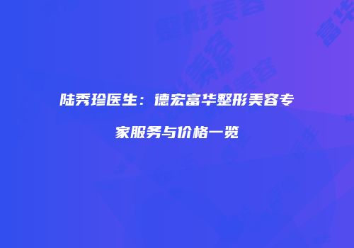 陆秀珍医生：德宏富华整形美容专家服务与价格一览