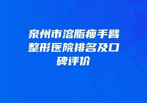 泉州市溶脂瘦手臂整形医院排名及口碑评价