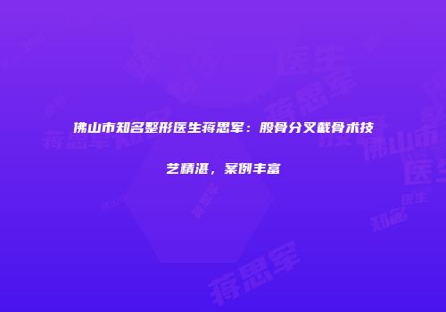 佛山市知名整形医生蒋思军：股骨分叉截骨术技艺精湛，案例丰富