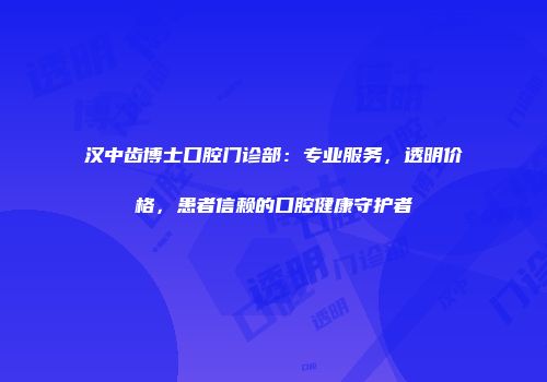 汉中齿博士口腔门诊部：专业服务，透明价格，患者信赖的口腔健康守护者