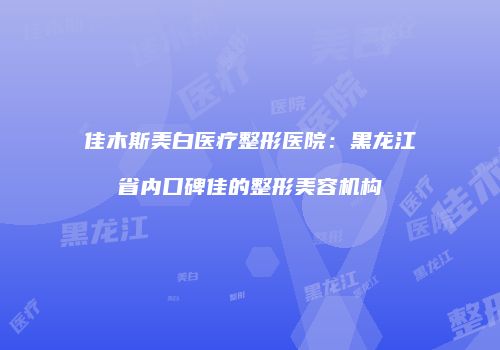 佳木斯美白医疗整形医院：黑龙江省内口碑佳的整形美容机构