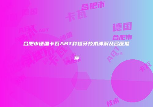 合肥市德国卡瓦ABT种植牙技术详解及名医推荐