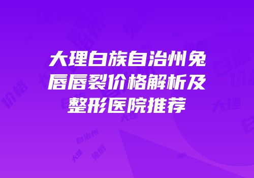大理白族自治州兔唇唇裂价格解析及整形医院推荐