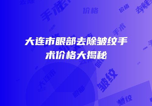 大连市眼部去除皱纹手术价格大揭秘