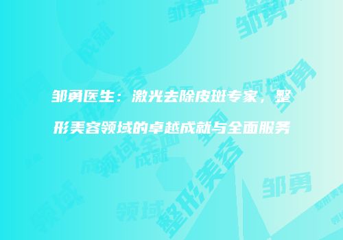 邹勇医生：激光去除皮斑专家，整形美容领域的卓越成就与全面服务