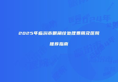 2025年临汾市眼角纹处理费用及医院推荐指南