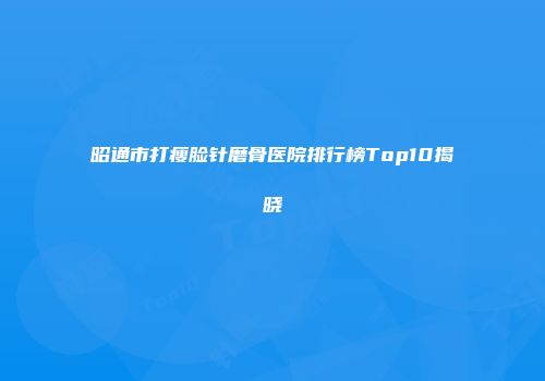 昭通市打瘦脸针磨骨医院排行榜Top10揭晓