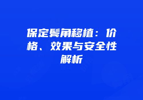 保定鬓角移植：价格、效果与安全性解析