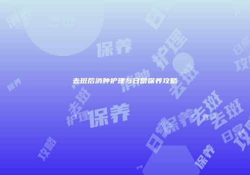 去斑后消肿护理与日常保养攻略