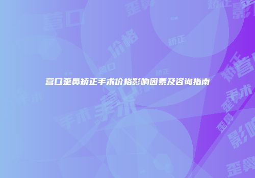 营口歪鼻矫正手术价格影响因素及咨询指南