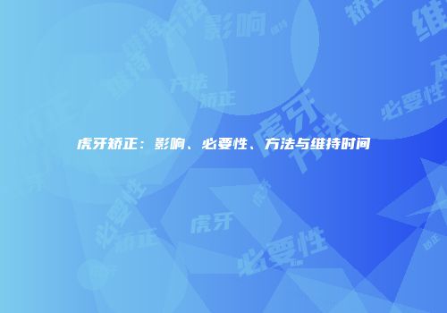 虎牙矫正：影响、必要性、方法与维持时间