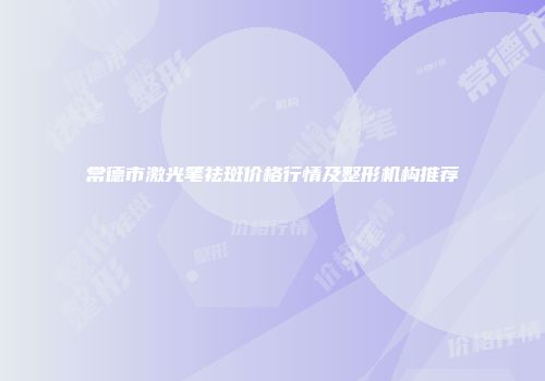 常德市激光笔祛斑价格行情及整形机构推荐