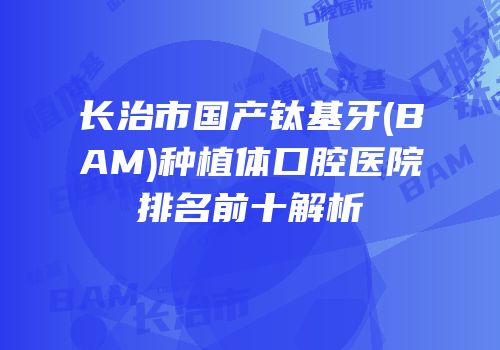 长治市国产钛基牙(BAM)种植体口腔医院排名前十解析