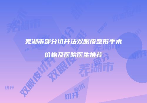 芜湖市部分切开法双眼皮整形手术价格及医院医生推荐