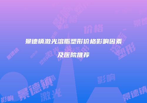 景德镇激光溶脂塑形价格影响因素及医院推荐