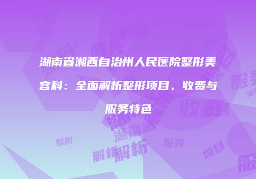 湖南省湘西自治州人民医院整形美容科：全面解析整形项目、收费与服务特色