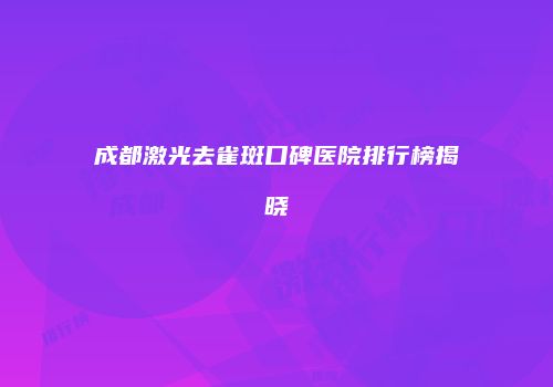 成都激光去雀斑口碑医院排行榜揭晓
