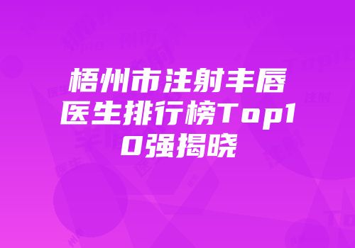 梧州市注射丰唇医生排行榜Top10强揭晓