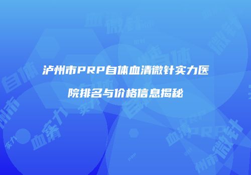 泸州市PRP自体血清微针实力医院排名与价格信息揭秘