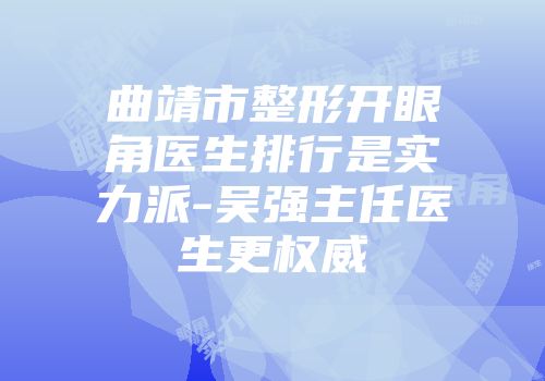 曲靖市整形开眼角医生排行是实力派-吴强主任医生更权威