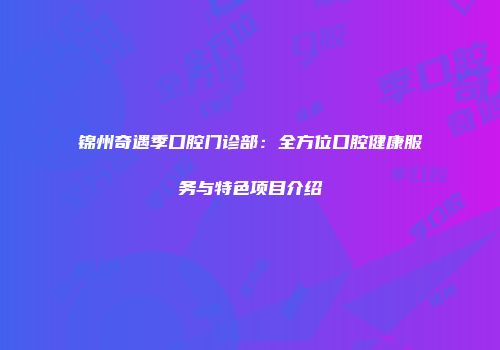 锦州奇遇季口腔门诊部：全方位口腔健康服务与特色项目介绍