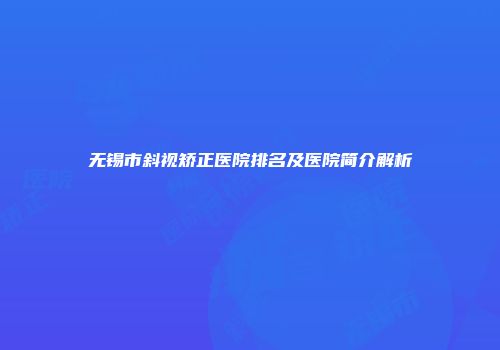 无锡市斜视矫正医院排名及医院简介解析