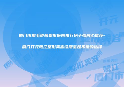 厦门市眉毛种植整形医院排行榜十强良心推荐-厦门开元鹭江整形美容诊所室是不错的选择