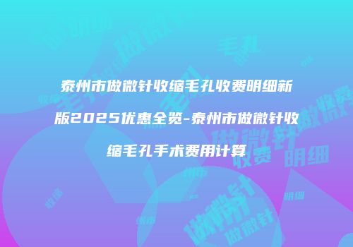 泰州市做微针收缩毛孔收费明细新版2025优惠全览-泰州市做微针收缩毛孔手术费用计算
