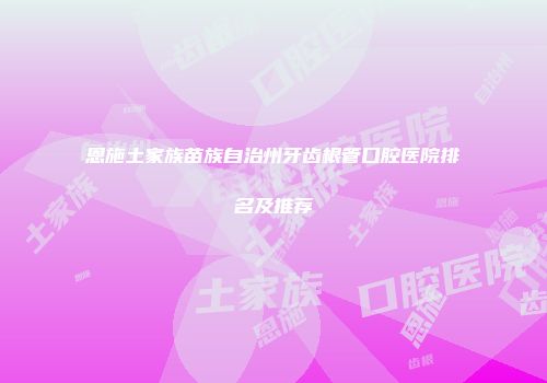恩施土家族苗族自治州牙齿根管口腔医院排名及推荐