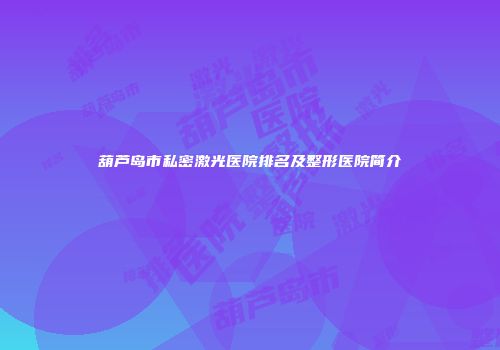 葫芦岛市私密激光医院排名及整形医院简介