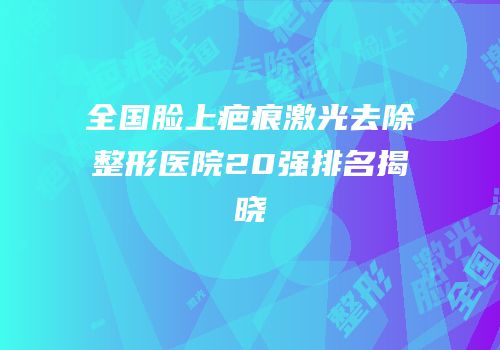 全国脸上疤痕激光去除整形医院20强排名揭晓