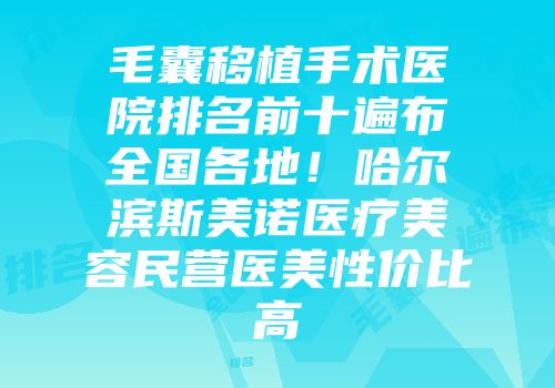 毛囊移植手术医院排名前十遍布全国各地！哈尔滨斯美诺医疗美容民营医美性价比高