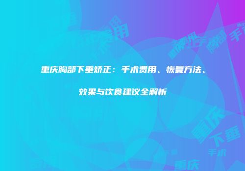 重庆胸部下垂矫正：手术费用、恢复方法、效果与饮食建议全解析