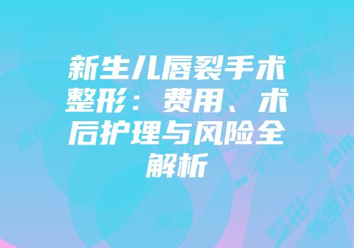 新生儿唇裂手术整形：费用、术后护理与风险全解析