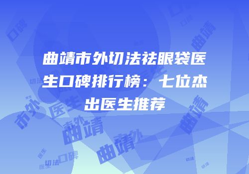曲靖市外切法祛眼袋医生口碑排行榜：七位杰出医生推荐