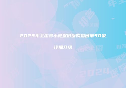 2025年全国鼻小柱整形医院排名前50家详细介绍