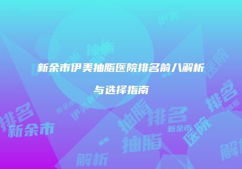新余市伊美抽脂医院排名前八解析与选择指南