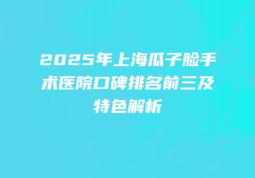 2025年上海瓜子脸手术医院口碑排名前三及特色解析