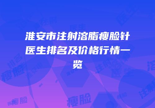 淮安市注射溶脂瘦脸针医生排名及价格行情一览