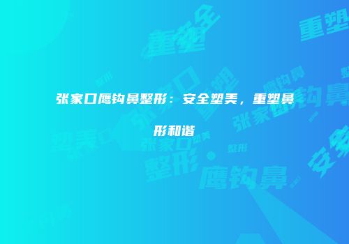 张家口鹰钩鼻整形：安全塑美，重塑鼻形和谐