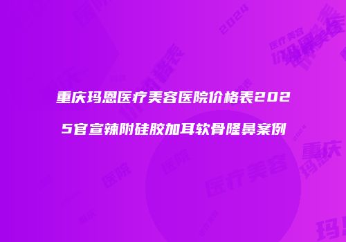 重庆玛恩医疗美容医院价格表2025官宣辣附硅胶加耳软骨隆鼻案例