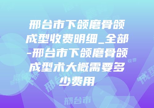 邢台市下颌磨骨颌成型收费明细_全部-邢台市下颌磨骨颌成型术大概需要多少费用